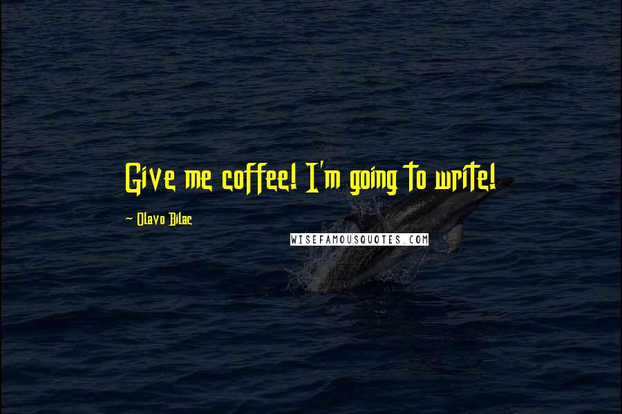 Olavo Bilac Quotes: Give me coffee! I'm going to write!