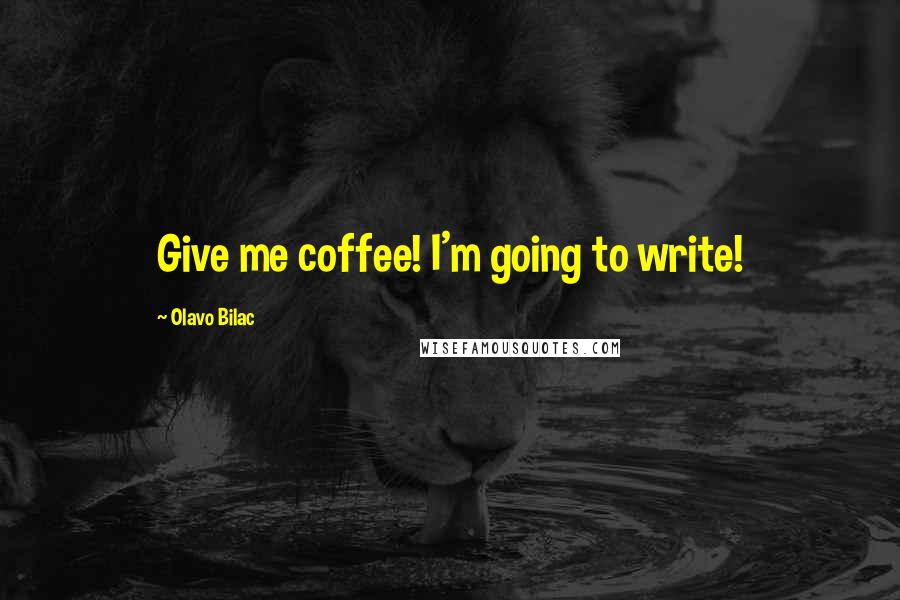 Olavo Bilac Quotes: Give me coffee! I'm going to write!