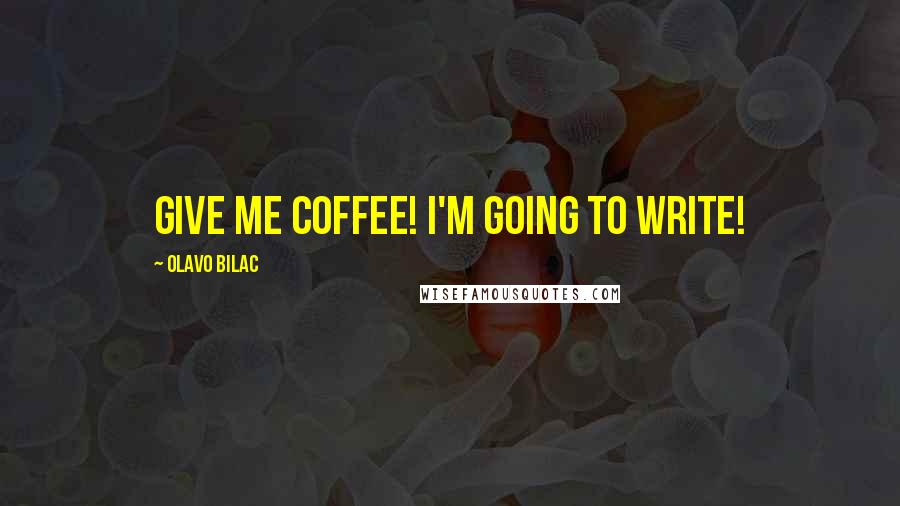 Olavo Bilac Quotes: Give me coffee! I'm going to write!