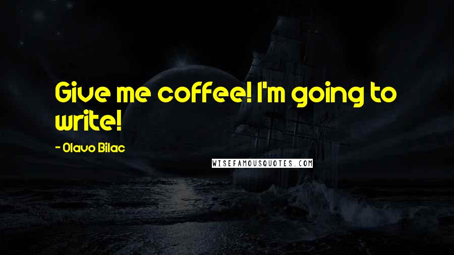 Olavo Bilac Quotes: Give me coffee! I'm going to write!