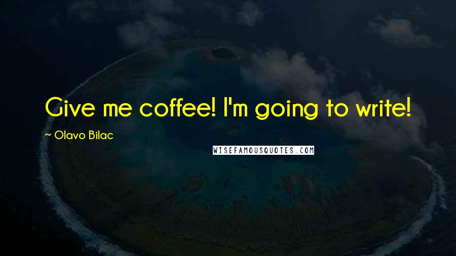 Olavo Bilac Quotes: Give me coffee! I'm going to write!