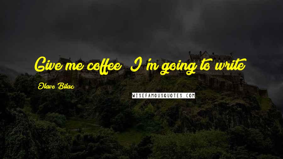 Olavo Bilac Quotes: Give me coffee! I'm going to write!