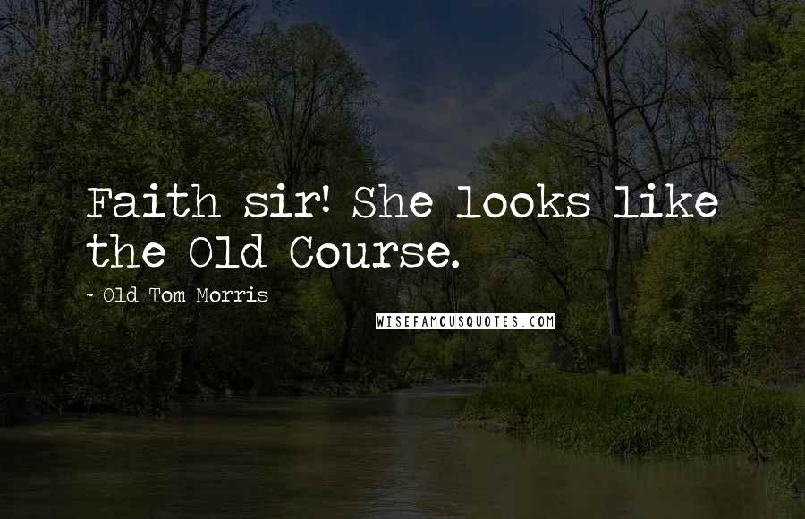 Old Tom Morris Quotes: Faith sir! She looks like the Old Course.