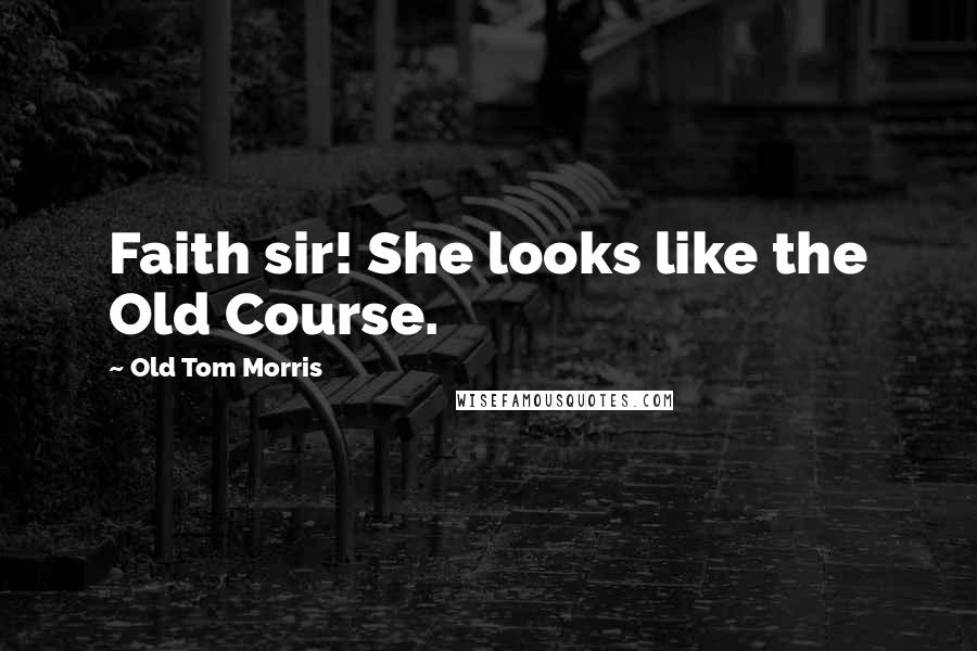 Old Tom Morris Quotes: Faith sir! She looks like the Old Course.