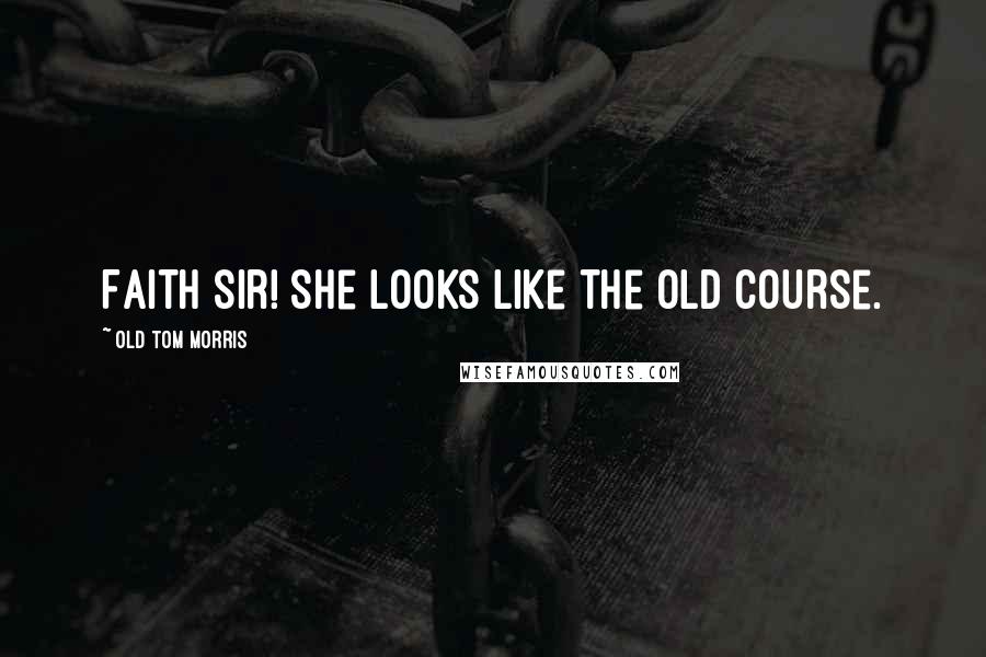 Old Tom Morris Quotes: Faith sir! She looks like the Old Course.
