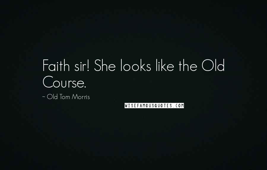 Old Tom Morris Quotes: Faith sir! She looks like the Old Course.