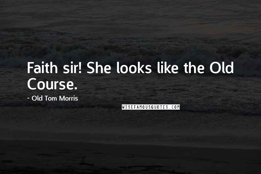 Old Tom Morris Quotes: Faith sir! She looks like the Old Course.