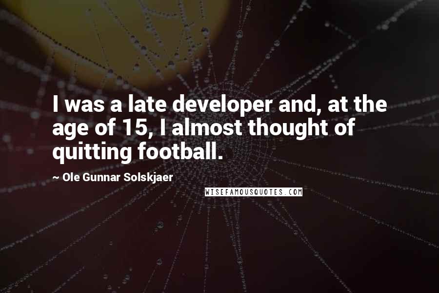 Ole Gunnar Solskjaer Quotes: I was a late developer and, at the age of 15, I almost thought of quitting football.