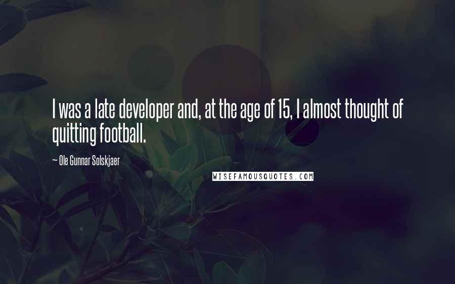 Ole Gunnar Solskjaer Quotes: I was a late developer and, at the age of 15, I almost thought of quitting football.