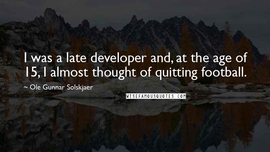 Ole Gunnar Solskjaer Quotes: I was a late developer and, at the age of 15, I almost thought of quitting football.