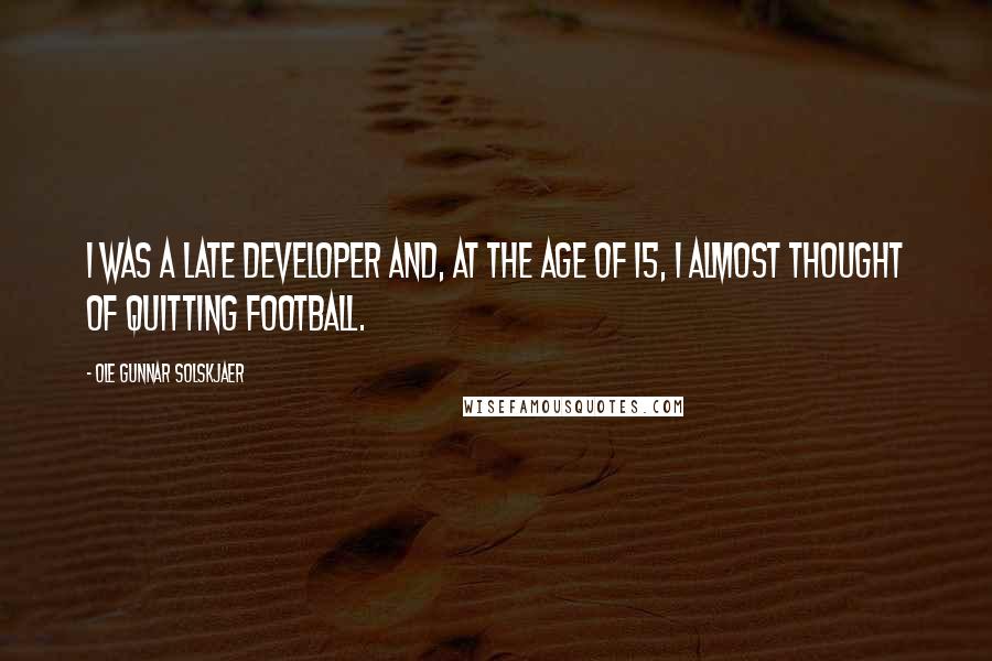 Ole Gunnar Solskjaer Quotes: I was a late developer and, at the age of 15, I almost thought of quitting football.