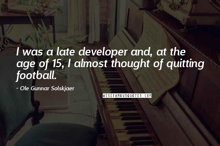 Ole Gunnar Solskjaer Quotes: I was a late developer and, at the age of 15, I almost thought of quitting football.