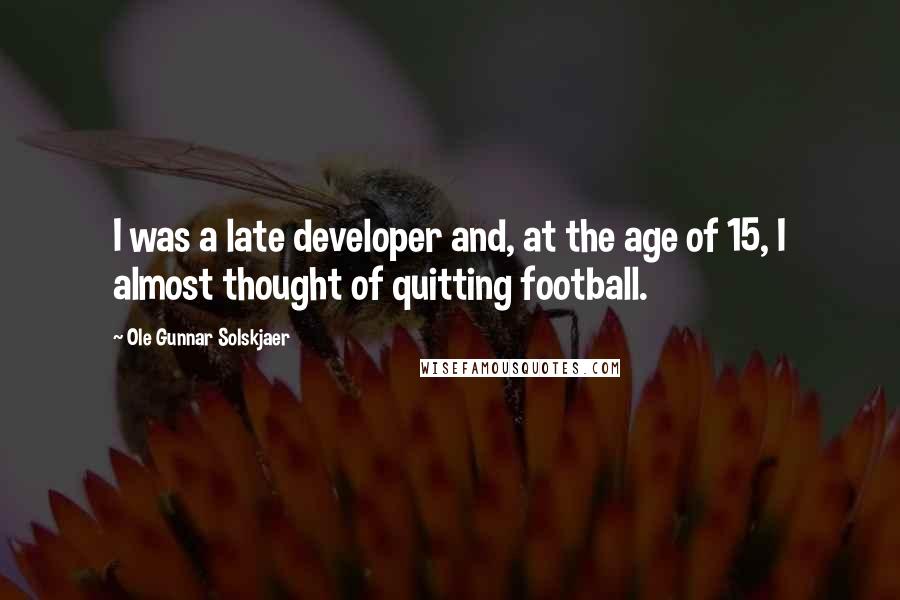 Ole Gunnar Solskjaer Quotes: I was a late developer and, at the age of 15, I almost thought of quitting football.