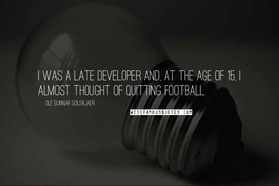 Ole Gunnar Solskjaer Quotes: I was a late developer and, at the age of 15, I almost thought of quitting football.