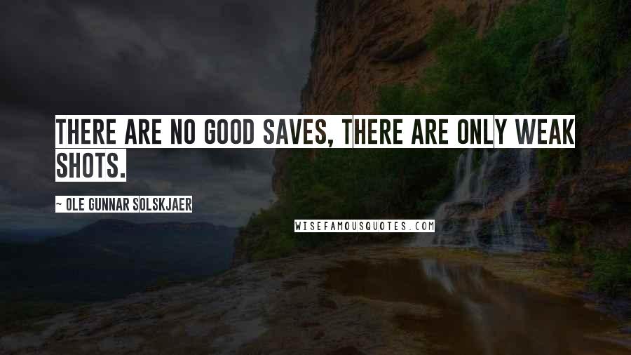 Ole Gunnar Solskjaer Quotes: There are no good saves, there are only weak shots.