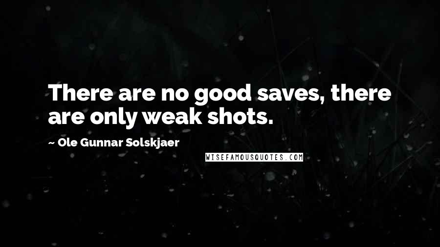 Ole Gunnar Solskjaer Quotes: There are no good saves, there are only weak shots.