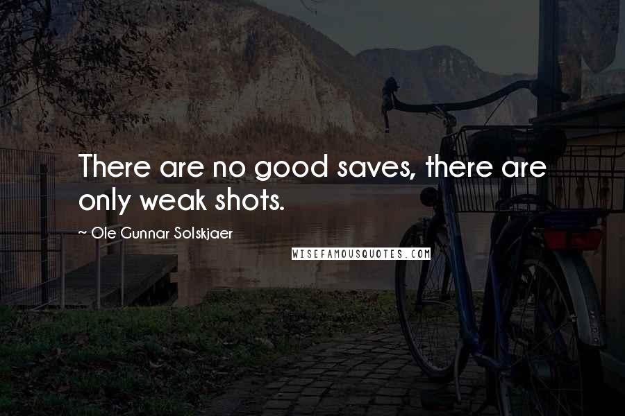 Ole Gunnar Solskjaer Quotes: There are no good saves, there are only weak shots.