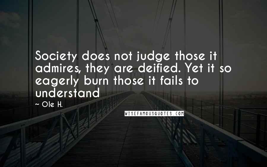 Ole H. Quotes: Society does not judge those it admires, they are deified. Yet it so eagerly burn those it fails to understand