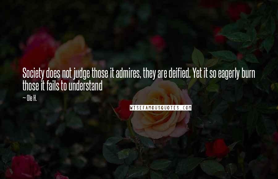 Ole H. Quotes: Society does not judge those it admires, they are deified. Yet it so eagerly burn those it fails to understand