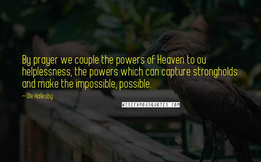 Ole Hallesby Quotes: By prayer we couple the powers of Heaven to ou helplessness, the powers which can capture strongholds and make the impossible, possible.