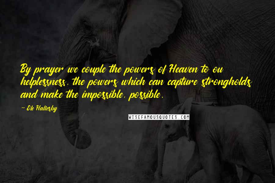 Ole Hallesby Quotes: By prayer we couple the powers of Heaven to ou helplessness, the powers which can capture strongholds and make the impossible, possible.