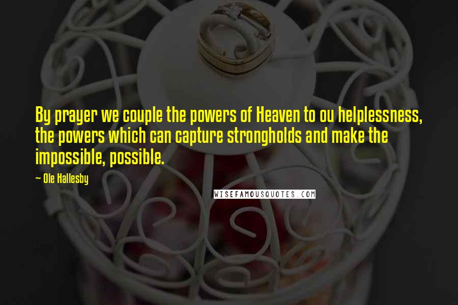 Ole Hallesby Quotes: By prayer we couple the powers of Heaven to ou helplessness, the powers which can capture strongholds and make the impossible, possible.