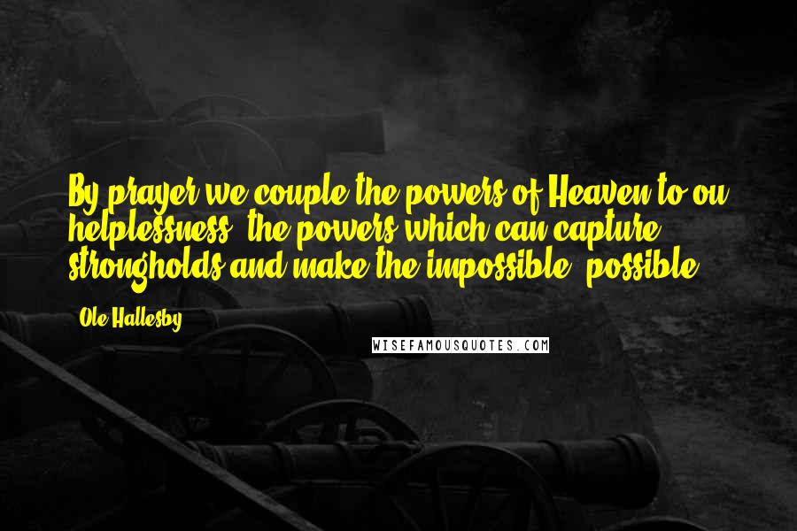 Ole Hallesby Quotes: By prayer we couple the powers of Heaven to ou helplessness, the powers which can capture strongholds and make the impossible, possible.