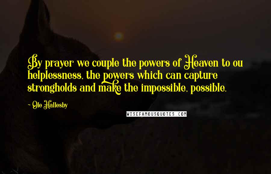 Ole Hallesby Quotes: By prayer we couple the powers of Heaven to ou helplessness, the powers which can capture strongholds and make the impossible, possible.