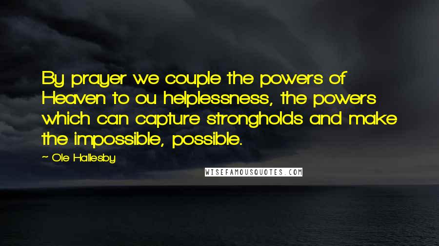 Ole Hallesby Quotes: By prayer we couple the powers of Heaven to ou helplessness, the powers which can capture strongholds and make the impossible, possible.