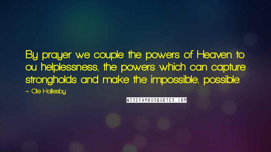 Ole Hallesby Quotes: By prayer we couple the powers of Heaven to ou helplessness, the powers which can capture strongholds and make the impossible, possible.