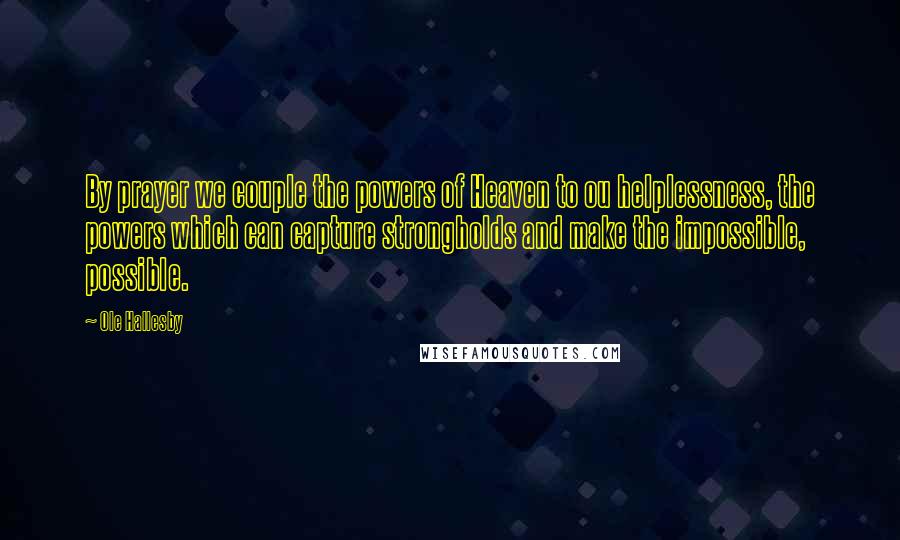 Ole Hallesby Quotes: By prayer we couple the powers of Heaven to ou helplessness, the powers which can capture strongholds and make the impossible, possible.