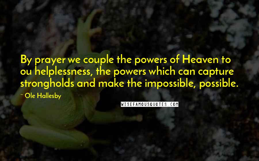 Ole Hallesby Quotes: By prayer we couple the powers of Heaven to ou helplessness, the powers which can capture strongholds and make the impossible, possible.