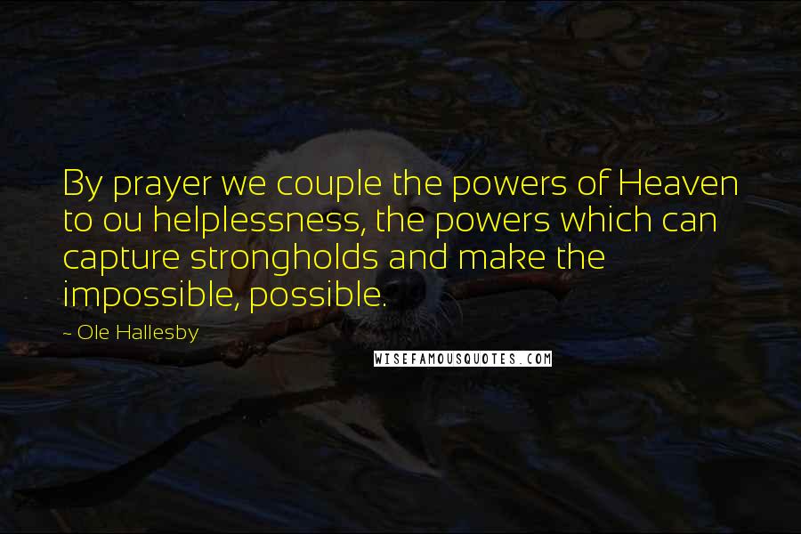 Ole Hallesby Quotes: By prayer we couple the powers of Heaven to ou helplessness, the powers which can capture strongholds and make the impossible, possible.