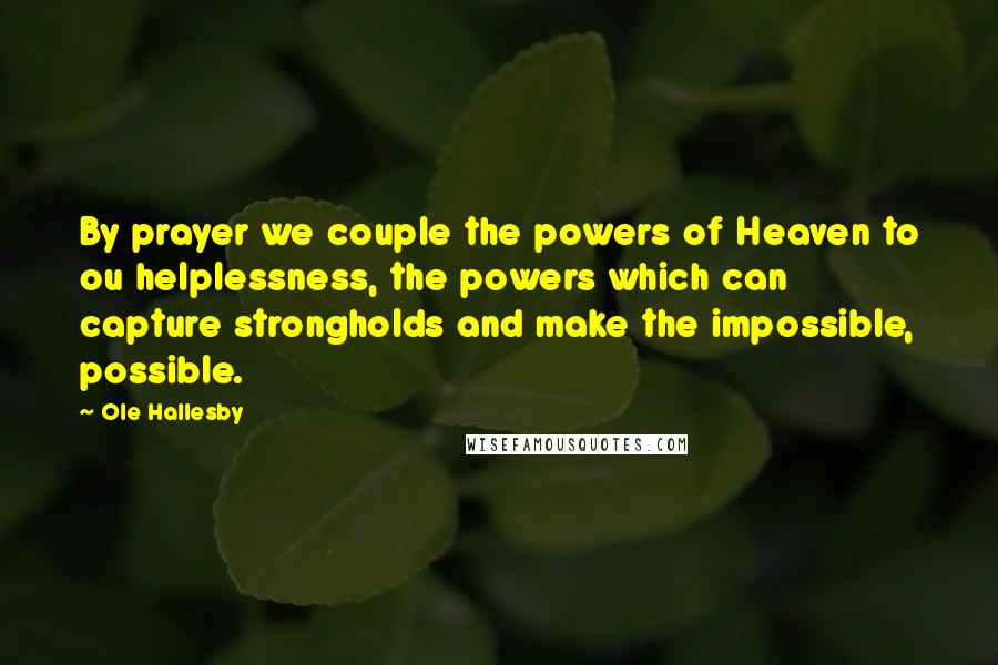 Ole Hallesby Quotes: By prayer we couple the powers of Heaven to ou helplessness, the powers which can capture strongholds and make the impossible, possible.