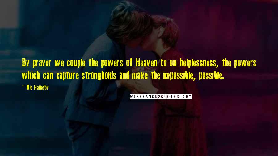 Ole Hallesby Quotes: By prayer we couple the powers of Heaven to ou helplessness, the powers which can capture strongholds and make the impossible, possible.