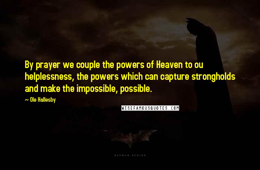 Ole Hallesby Quotes: By prayer we couple the powers of Heaven to ou helplessness, the powers which can capture strongholds and make the impossible, possible.