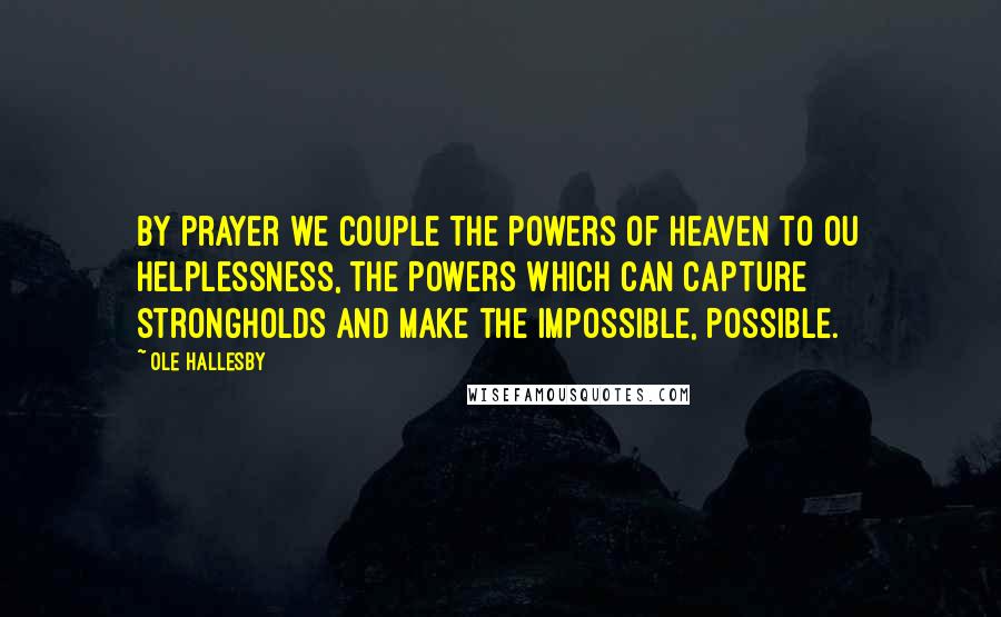 Ole Hallesby Quotes: By prayer we couple the powers of Heaven to ou helplessness, the powers which can capture strongholds and make the impossible, possible.