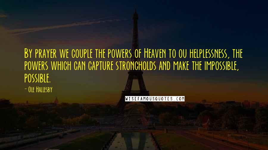 Ole Hallesby Quotes: By prayer we couple the powers of Heaven to ou helplessness, the powers which can capture strongholds and make the impossible, possible.