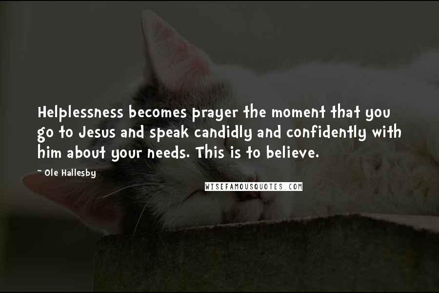 Ole Hallesby Quotes: Helplessness becomes prayer the moment that you go to Jesus and speak candidly and confidently with him about your needs. This is to believe.