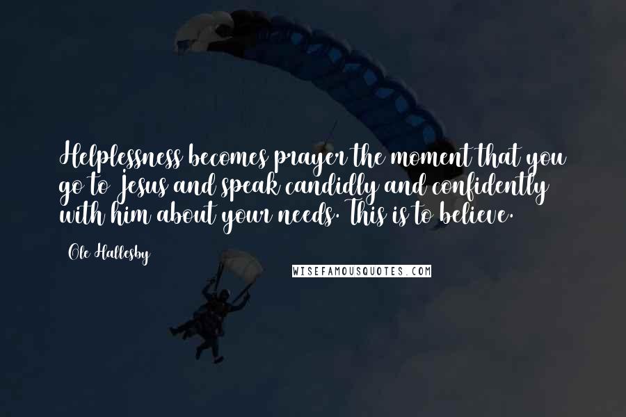 Ole Hallesby Quotes: Helplessness becomes prayer the moment that you go to Jesus and speak candidly and confidently with him about your needs. This is to believe.