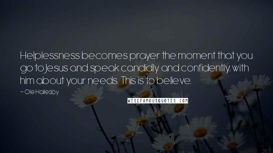 Ole Hallesby Quotes: Helplessness becomes prayer the moment that you go to Jesus and speak candidly and confidently with him about your needs. This is to believe.