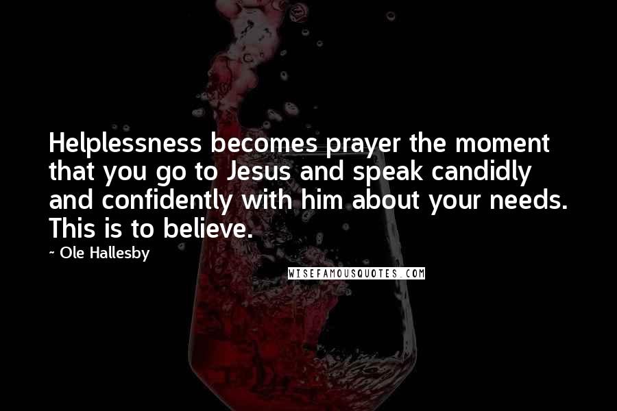 Ole Hallesby Quotes: Helplessness becomes prayer the moment that you go to Jesus and speak candidly and confidently with him about your needs. This is to believe.