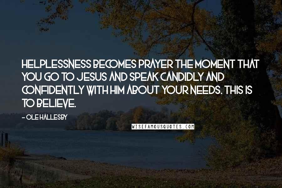 Ole Hallesby Quotes: Helplessness becomes prayer the moment that you go to Jesus and speak candidly and confidently with him about your needs. This is to believe.
