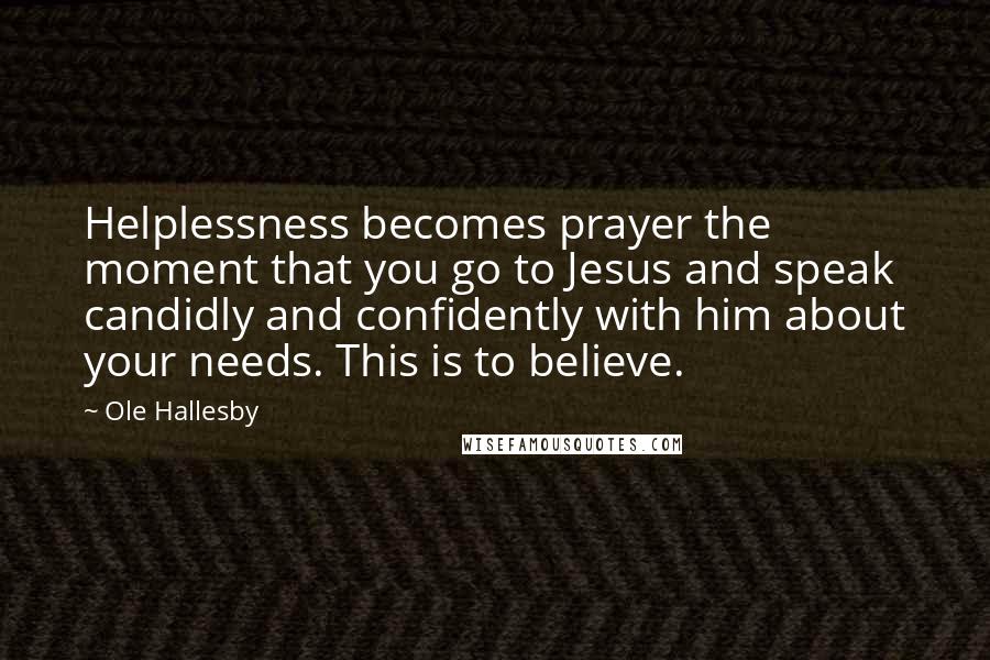 Ole Hallesby Quotes: Helplessness becomes prayer the moment that you go to Jesus and speak candidly and confidently with him about your needs. This is to believe.