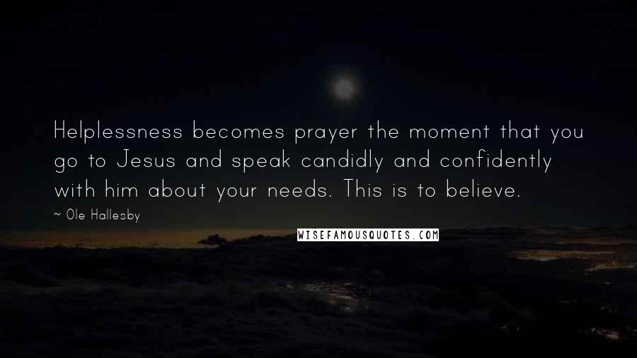 Ole Hallesby Quotes: Helplessness becomes prayer the moment that you go to Jesus and speak candidly and confidently with him about your needs. This is to believe.