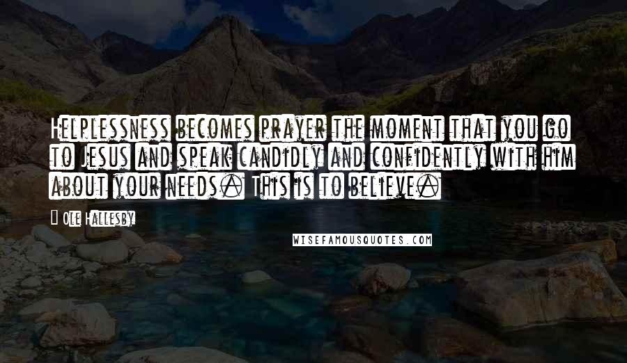 Ole Hallesby Quotes: Helplessness becomes prayer the moment that you go to Jesus and speak candidly and confidently with him about your needs. This is to believe.