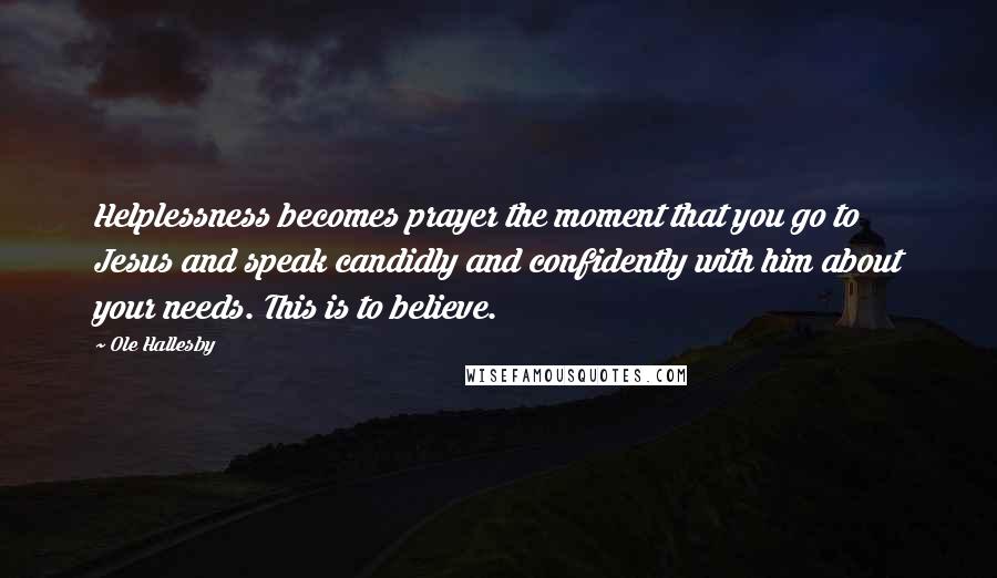 Ole Hallesby Quotes: Helplessness becomes prayer the moment that you go to Jesus and speak candidly and confidently with him about your needs. This is to believe.