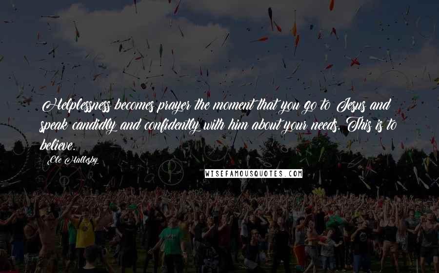 Ole Hallesby Quotes: Helplessness becomes prayer the moment that you go to Jesus and speak candidly and confidently with him about your needs. This is to believe.