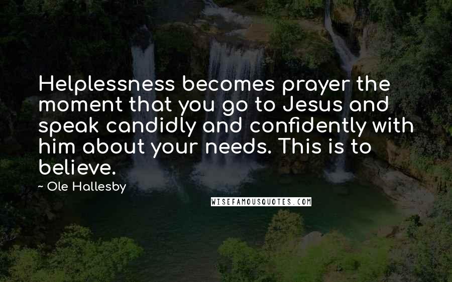 Ole Hallesby Quotes: Helplessness becomes prayer the moment that you go to Jesus and speak candidly and confidently with him about your needs. This is to believe.
