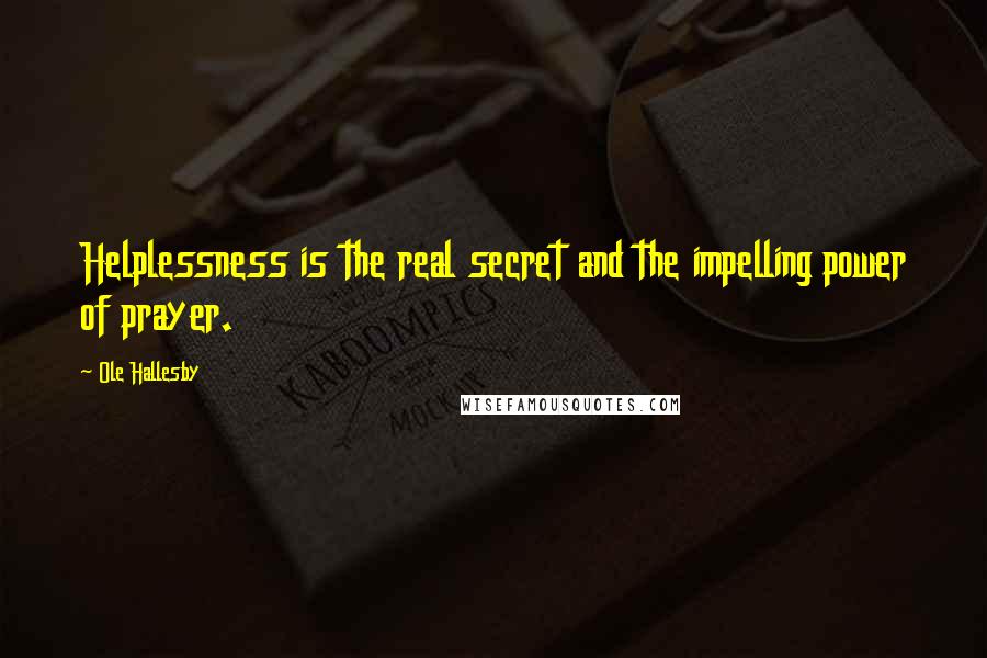 Ole Hallesby Quotes: Helplessness is the real secret and the impelling power of prayer.